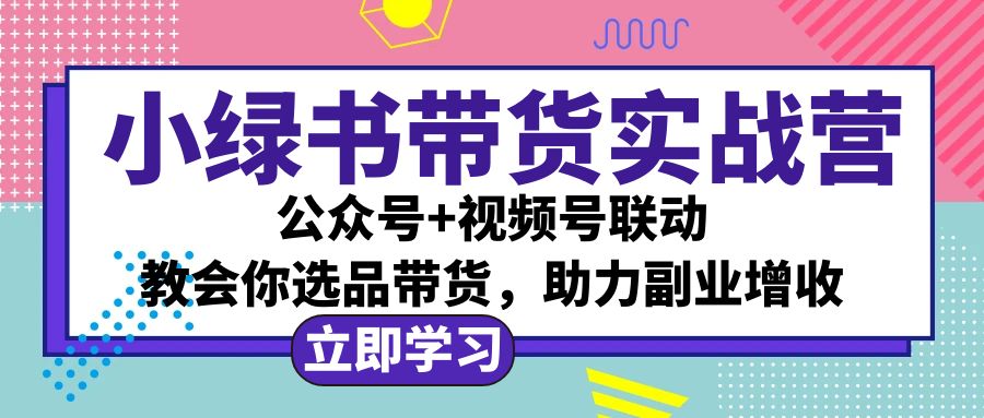 （12848期）小绿书AI带货实战营：公众号 视频号联动，教会你选品带货，助力副业增收