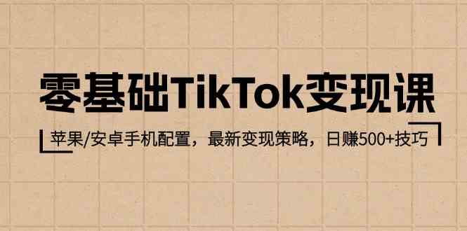 零基础TikTok变现课：苹果/安卓手机配置，最新变现策略，日赚500 技巧