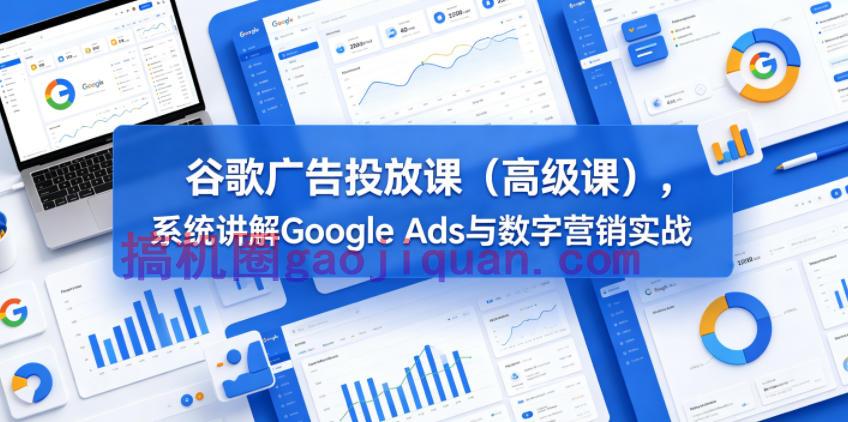 谷歌广告投放课(高级课),系统讲解Google Ads与数字营销实战