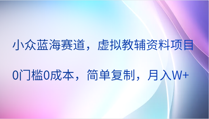 小众蓝海赛道，虚拟教辅资料项目，0门槛0成本，简单复制，月入W 