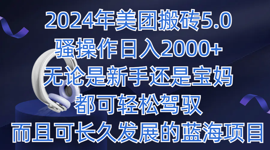 2024年美团搬砖5.0，日入1000 ，无论是新手还是宝妈都可轻松驾驭，而且可长久发展的蓝海项目