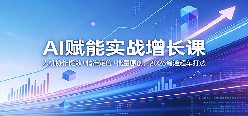 AI赋能实战增长课：人机协作提效 精准定位 批量原创，2026弯道超车打法