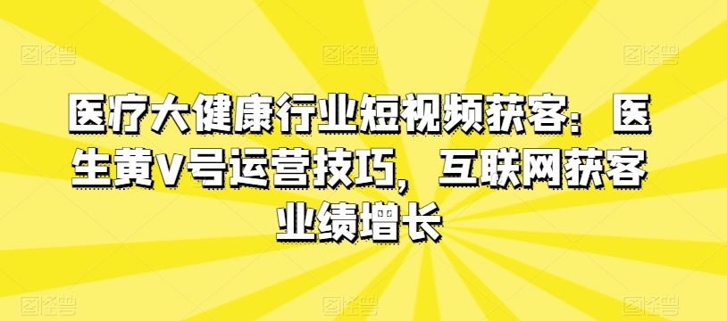 医疗大健康行业短视频获客:医生黄V号运营技巧,互联网获客业绩增长