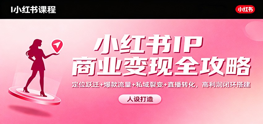 小红书IP商业变现全攻略：定位跃迁 爆款流量 私域裂变 直播转化，高利润闭环搭建