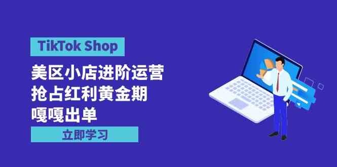 (9886期)TikTok Shop-美区小店进阶运营,抢占红利黄金期 嘎嘎出单(7节课)