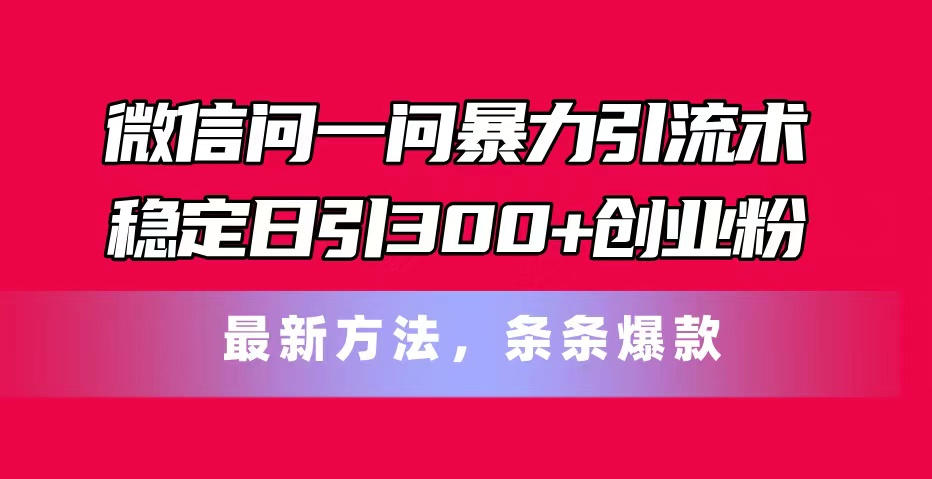 （11486期）微信问一问暴力引流术，稳定日引300 创业粉，最新方法，条条爆款