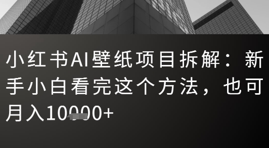 小红书AI壁纸项目拆解：新手小白看完这个方法，也可月入1w 