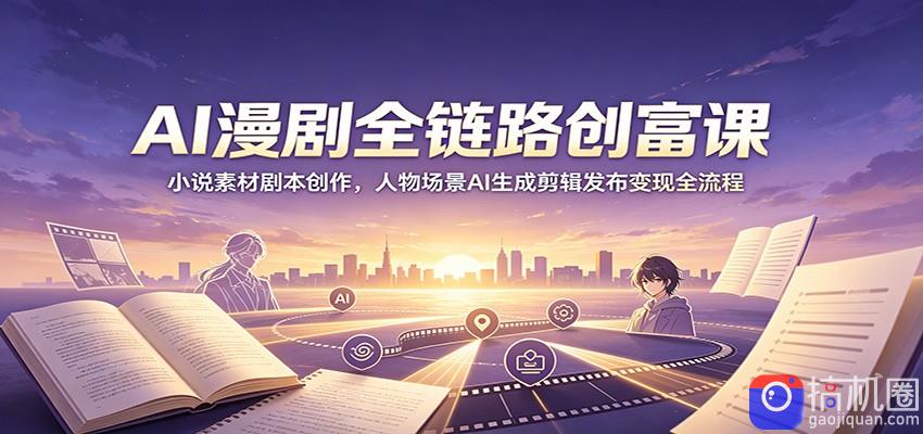 AI漫剧全链路创富课：小说素材剧本创作，人物场景AI生成剪辑发布变现全流程