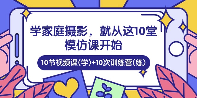 （10582期）学家庭 摄影，就从这10堂模仿课开始 ，10节视频课(学) 10次训练营(练)