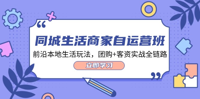 （12108期）同城生活商家自运营班，前沿本地生活玩法，团购 客资实战全链路-34节课