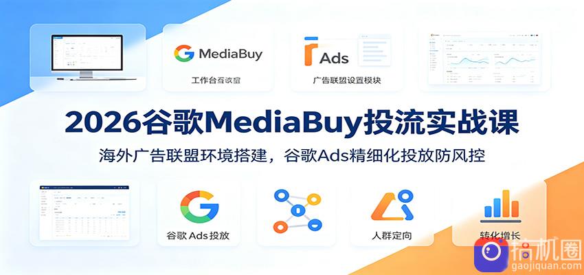 2026谷歌MediaBuy投流实战课：海外广告联盟环境搭建，谷歌Ads精细化投放防风控