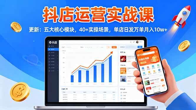 （16420期）抖店运营实战课-更新：五大核心模块，40 实操场景，单店日发万单月入10w 