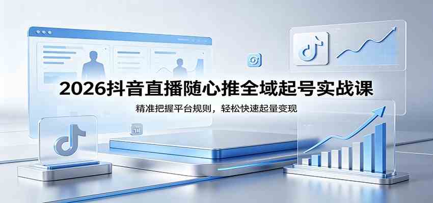 2026抖音直播随心推全域起号实战课，精准把握平台规则，轻松快速起量变现