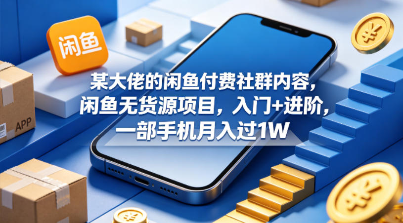 某大佬的闲鱼付费社群内容，闲鱼无货源项目，入门 进阶，一部手机月入过1W