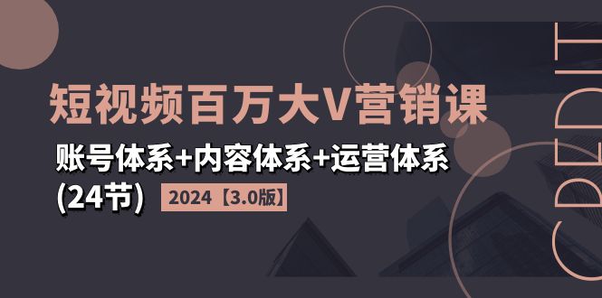 （11795期）2024短视频·百万大V营销课【3.0版】账号体系 内容体系 运营体系(24节)