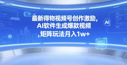 最新得物视频号创作激励,AI软件生成爆款视频 ,矩阵玩法月入1w