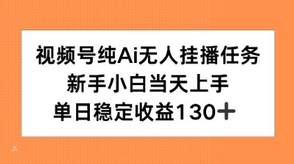 视频号纯AI无人挂播任务，新手小白当天上手，单日稳定收益130 