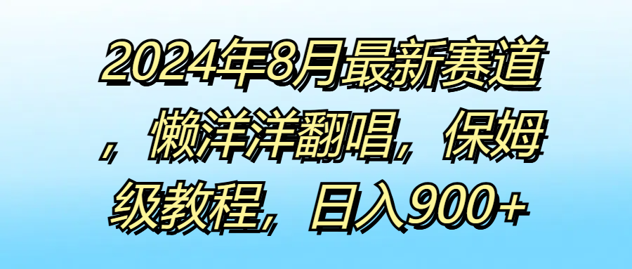 2024年8月最新赛道，懒洋洋翻唱，保姆级教程，日入900 