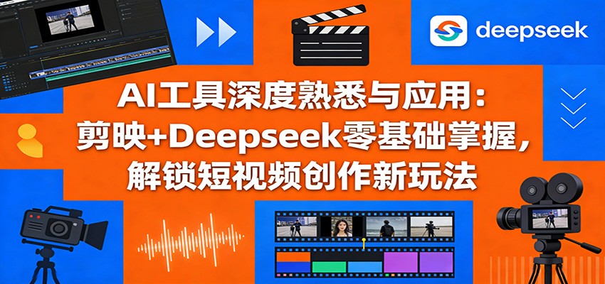 AI工具深度熟悉与应用:剪映 Deepseek零基础掌握,解锁短视频创作新玩法
