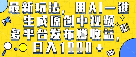 最新玩法,用AI一键生成原创中视频多平台发布挣收益,抖音快手视频号都可以,日入1k 【揭秘】