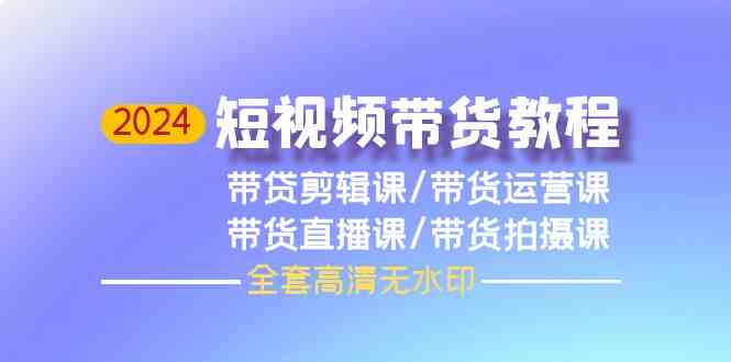 （9929期）2024短视频带货教程，剪辑课 运营课 直播课 拍摄课（全套高清无水印）