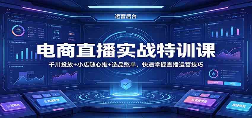 电商直播实战特训课：千川投放 小店随心推 选品憋单，快速掌握直播运营技巧