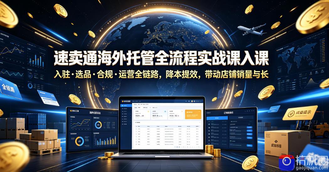 速卖通海外托管全流程实战课入驻・选品・合规・运营全链路,降本提效,带动店铺销量与收益增长