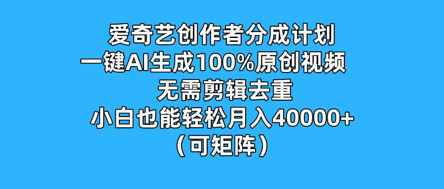 爱奇艺创作者分成计划，一键AI生成100%原创视频，无需剪辑、去重，小白也能轻松月入40000  （可矩阵）