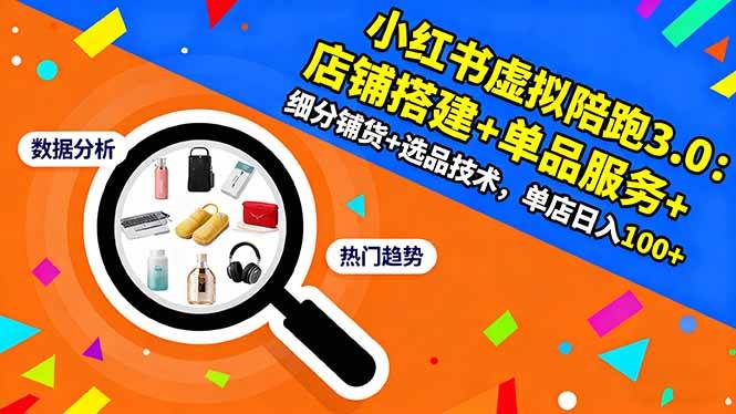 （16451期）小红书虚拟陪跑3.0：店铺搭建 单品服务 细分铺货 选品技术，单店日入100 