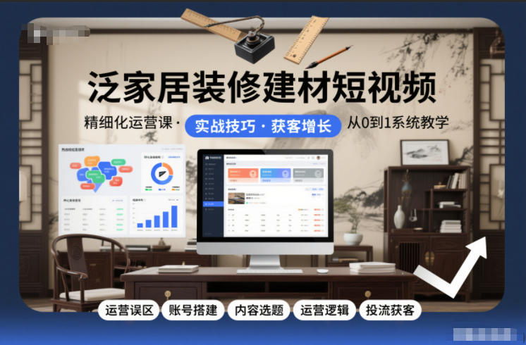 泛家居装修建材短视频精细化运营课，运营误区 账号搭建 内容选题 运营逻辑 投流获客