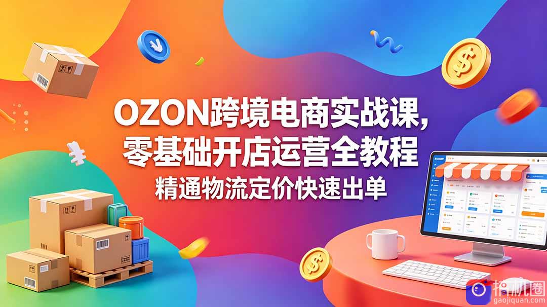 OZON 跨境电商实战课，零基础开店运营全教程，精通物流定价快速出单