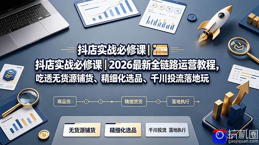 抖店实战必修课|2026最新全链路运营教程,吃透无货源铺货、精细化选品、千川投流落地玩法