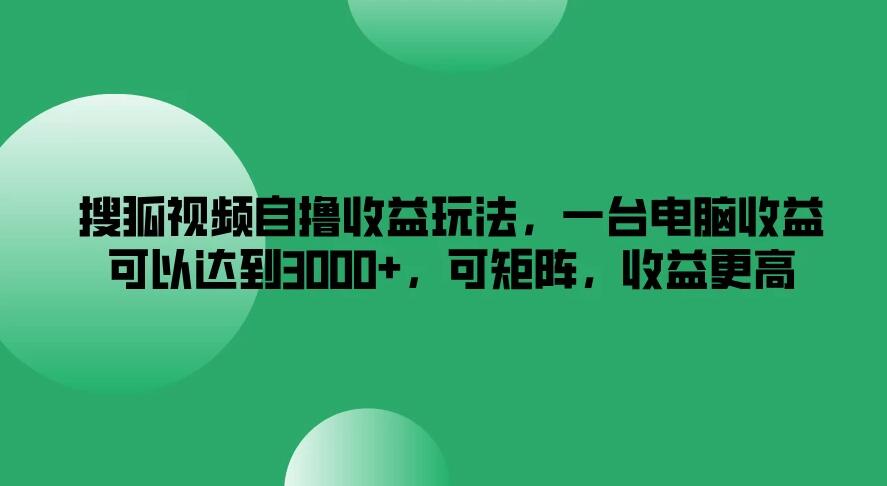 搜狐视频自撸收益玩法，一台电脑收益可以达到3000 ，可矩阵，收益更高