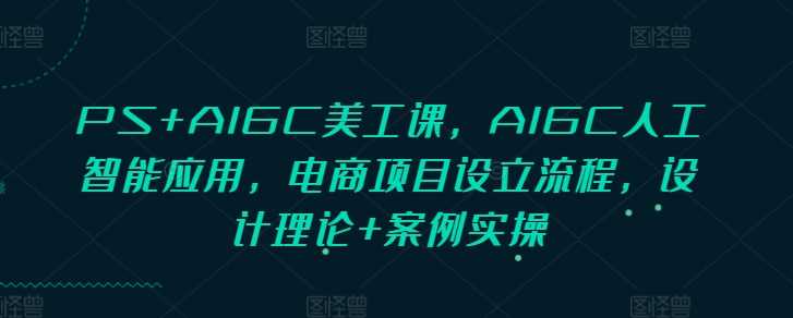 PS AIGC美工课，AIGC人工智能应用，电商项目设立流程，设计理论 案例实操