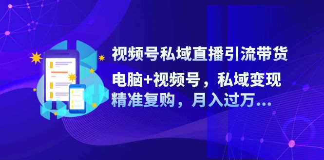 视频号私域直播引流带货：电脑 视频号，私域变现，精准复购，月入过万