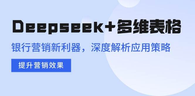（14280期）Deepseek 多维表格，银行营销新利器，深度解析应用策略，提升营销效果