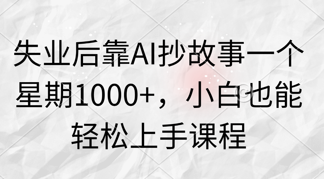 失业后靠AI抄故事一个星期1000 ，小白也能轻松上手课程