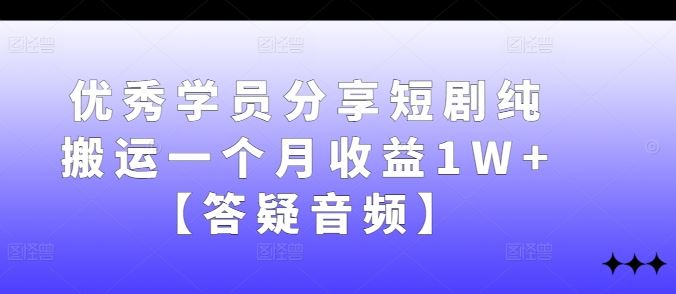 优秀学员分享短剧纯搬运一个月收益1W 【答疑音频】