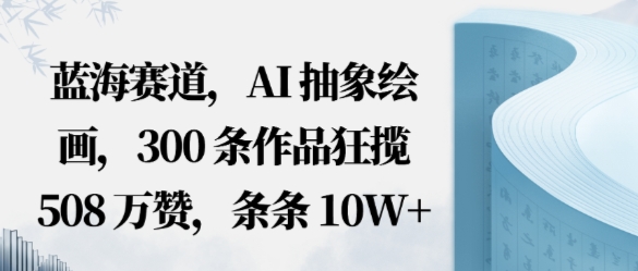 蓝海赛道，AI抽象绘画，300条作品狂揽508W赞，条条10W ，手残党10分钟出爆款，错过真亏
