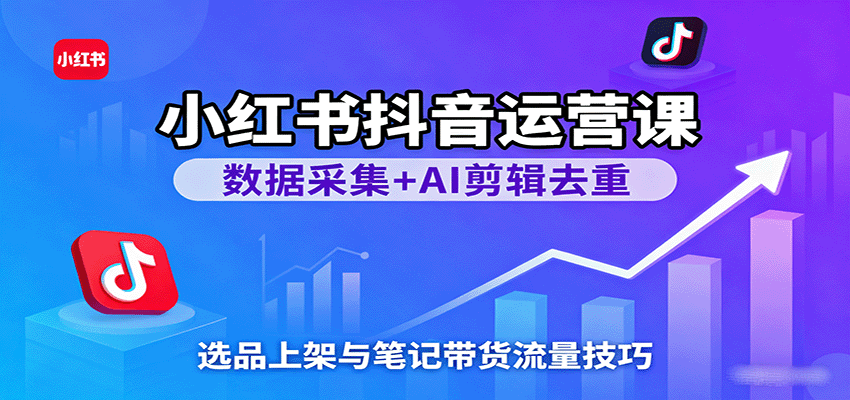 小红书抖音运营课：数据采集 AI剪辑去重，选品上架与笔记带货流量技巧
