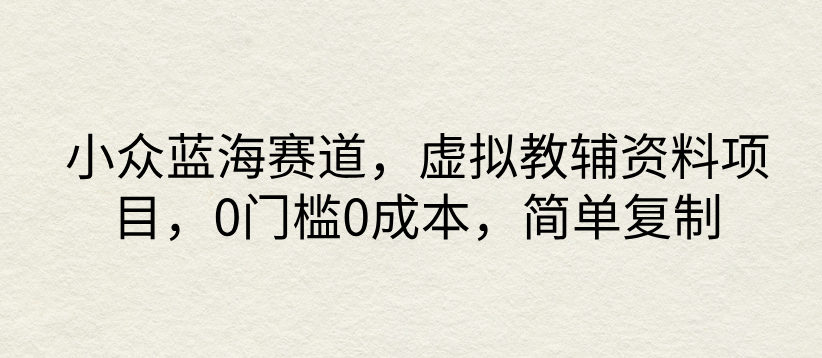 小众蓝海赛道，虚拟教辅资料项目，0门槛0成本，简单复制