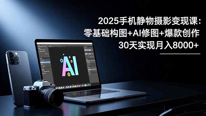 2025手机 静物摄影变现课：零基础构图 AI修图 爆款创作，30天实现月入8…