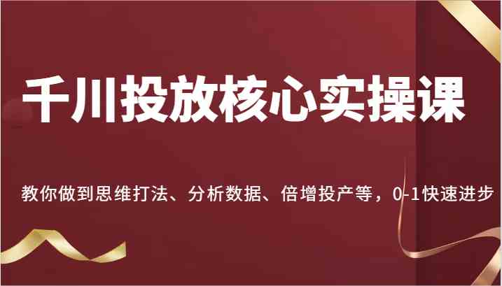 千川投放核心实操课,教你做到思维打法、分析数据、倍增投产等,0-1快速进步