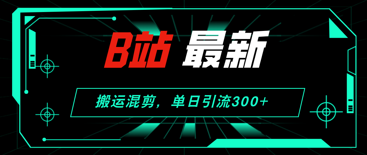 （12085期）B站最新，搬运混剪，单日引流300 创业粉