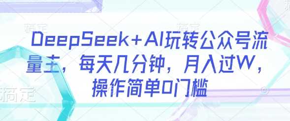 DeepSeek AI玩转公众号流量主，每天几分钟，月入过W，操作简单0门槛
