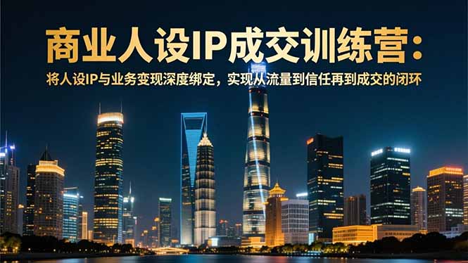 商业人设IP成交训练营-12月：将人设IP与业务变现深度绑定，从流量到信任再到成交闭环