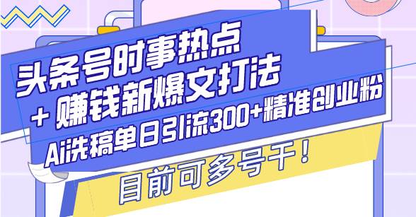 （13782期）头条号时事热点＋赚钱新爆文打法，Ai洗稿单日引流300 精准创业粉，目前…