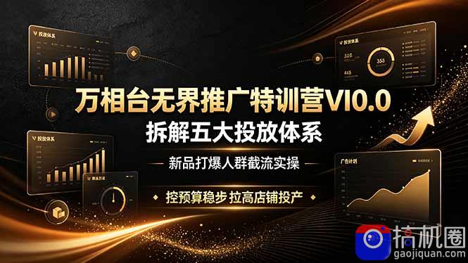万相台无界推广特训营VI0.0，拆解五大投放体系，新品打爆人群截流实操，控预算稳步拉高店铺投产