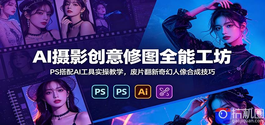 AI摄影创意修图全能工坊：PS搭配AI工具实操教学，废片翻新奇幻人像合成技巧