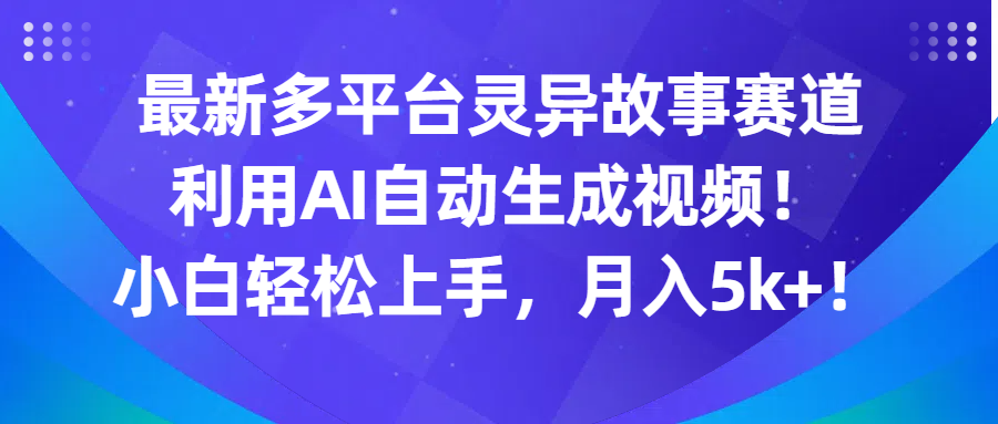 最新多平台灵异故事赛道，利用AI生成视频，小白轻松上手，月入5k 